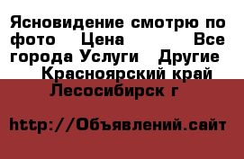 Ясновидение смотрю по фото  › Цена ­ 2 000 - Все города Услуги » Другие   . Красноярский край,Лесосибирск г.